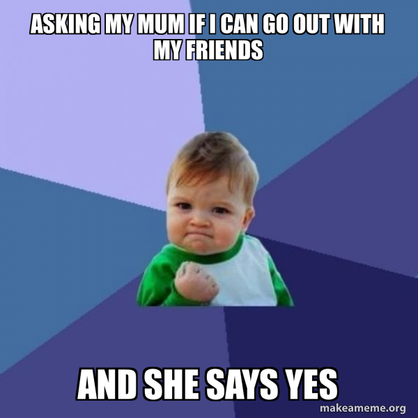 asking my mum if i can go out with my friends and she says yes ...