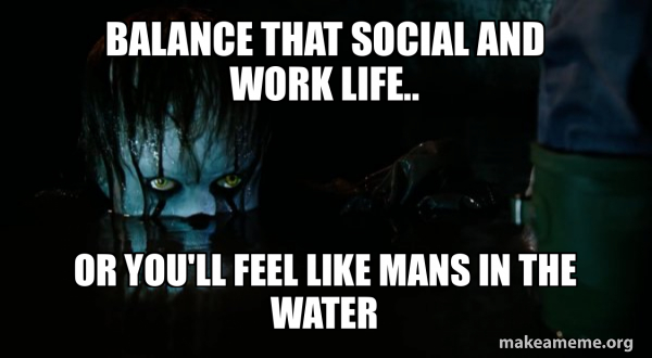 Balance that social and work life.. or you'll feel like mans in the ...