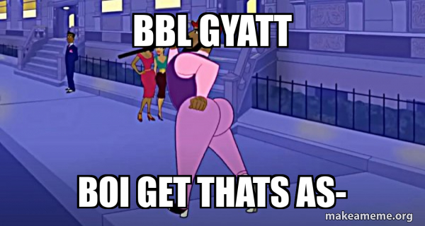 BBL GYATT BOI GET THATS AS- - Axel in Harlem Meme Generator