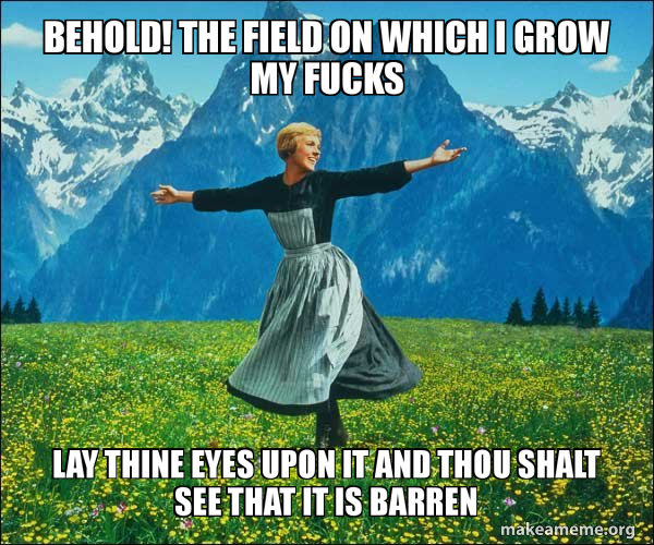 Behold! The Field On Which I Grow My Fucks Lay Thine Eyes Upon It And Thou  Shalt See That It Is Barren - Sound Of Music | Make A Meme Behold! The Field On Which I Grow My Fucks Lay Thine Eyes Upon It And Thou  Shalt See That It Is Barren - Sound Of Music | Make A Meme