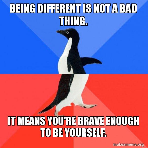 BEING DIFFERENT IS NOT A BAD THING. IT MEANS YOU'RE BRAVE ENOUGH TO BE