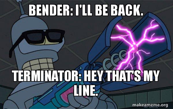 Bender: I'll be back. Terminator: Hey that's my line. - Blasting Bender ...
