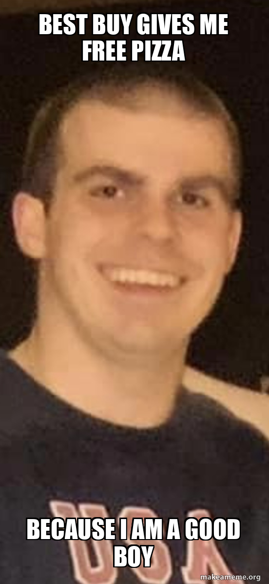 Best buy gives me free pizza Because i am a good boy Meme Generator