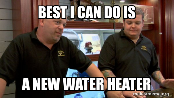 BEST I CAN DO IS A NEW WATER HEATER - Pawn Stars Meme Generator