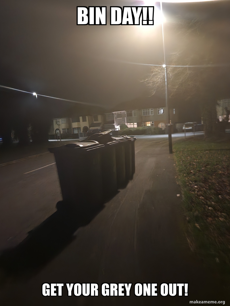 Bin Day!! Get your grey one out! Meme Generator