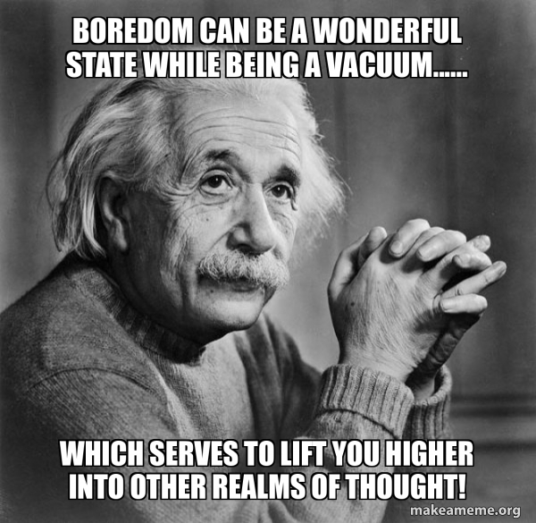 Boredom can be a wonderful state while being a vacuum...... which