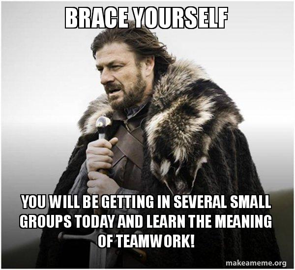 Brace yourself You will be getting in several small groups today and