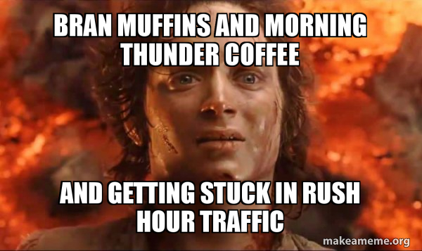 Bran muffins and morning thunder coffee and getting stuck in rush hour ...