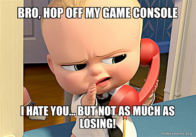 Bro, hop off my game console I hate you... but not as much as losing ...