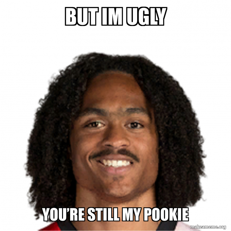 But Im Ugly You Re Still My Pookie Meme Generator