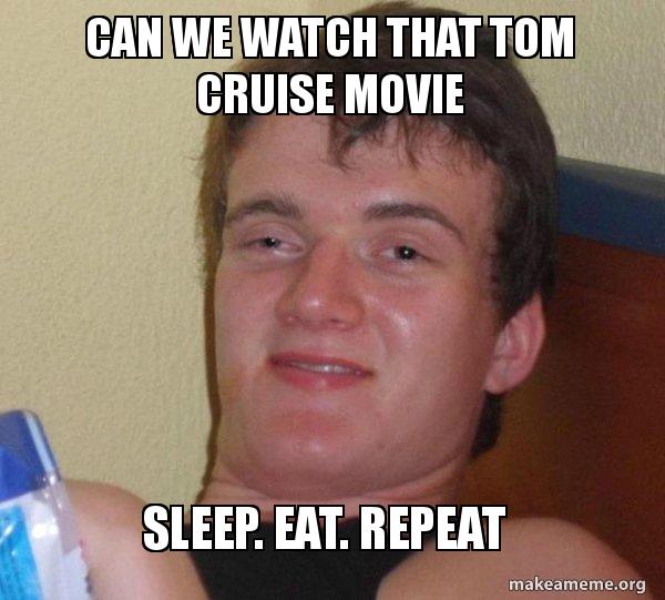 Can we watch that Tom Cruise movie Sleep. Eat. Repeat [10] guy Meme