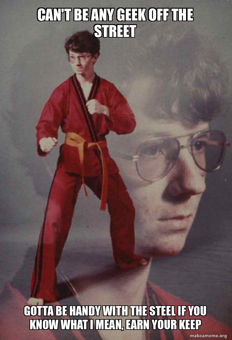 can't be any geek off the street gotta be handy with the steel if you