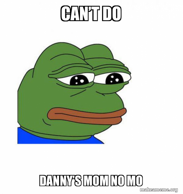 Can’t do Danny’s mom no mo - Feels Bad Man Meme Generator