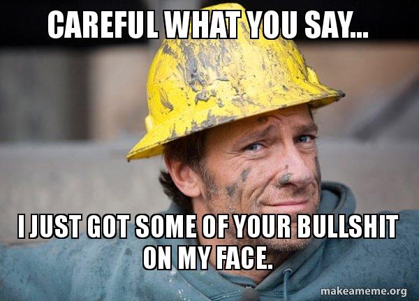 Careful what you say... I just got some of your bullshit on my face ...