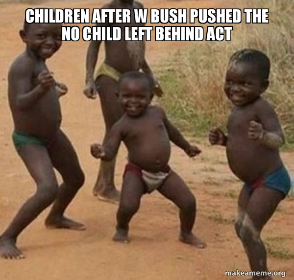 Children after W Bush pushed the no child left behind act