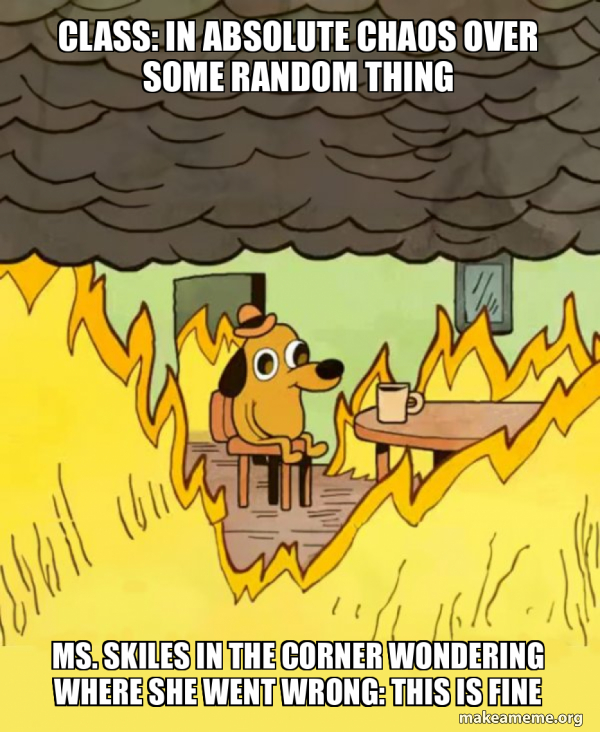 Class: In absolute chaos over some random thing Ms. Skiles in the ...