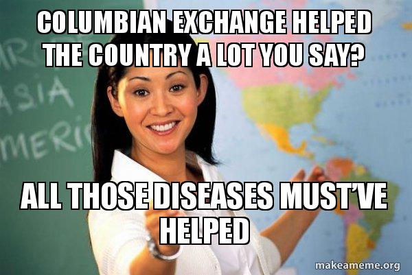 Columbian exchange helped the country a lot you say? All those diseases ...