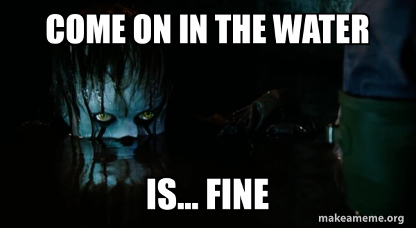come on in the water is... fine - Pennywise It Meme Generator
