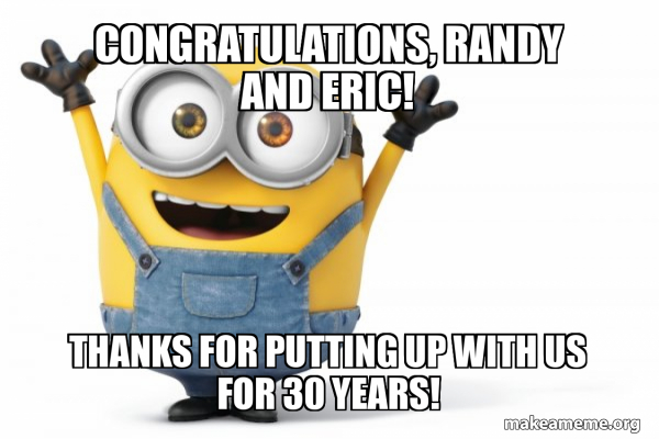 Thanks Randy congratulations, Randy and Eric! Thanks for putting up with us for 30 ...