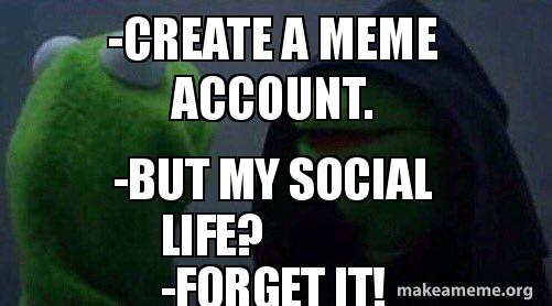 -Create a meme account. -BUT my social LifE? -forget it! Meme Generator