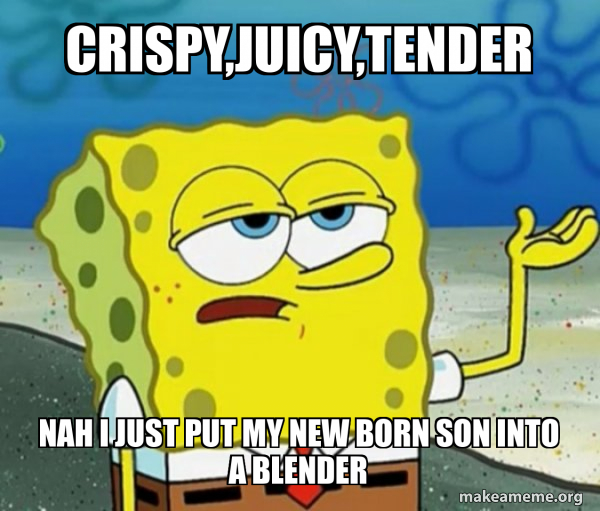 Crispy,juicy,tender Nah I just put my new born son into a blender