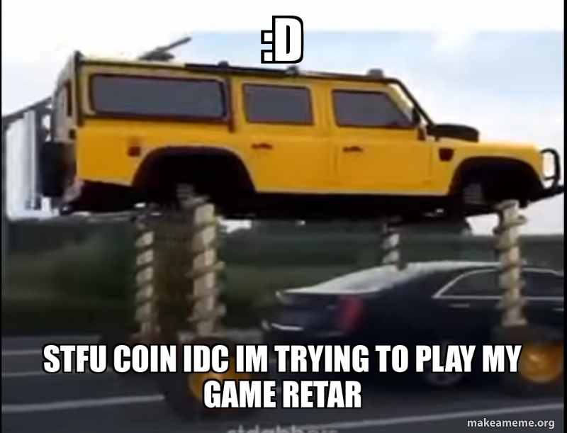 :D stfu coin idc im trying to play my game retar Meme Generator