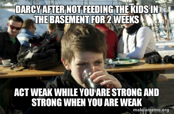 Darcy after not feeding the kids in the basement for 2 weeks Act weak ...