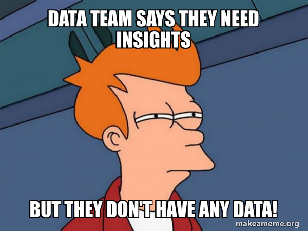 Data TEAM says they need insights But they don't have any data ...