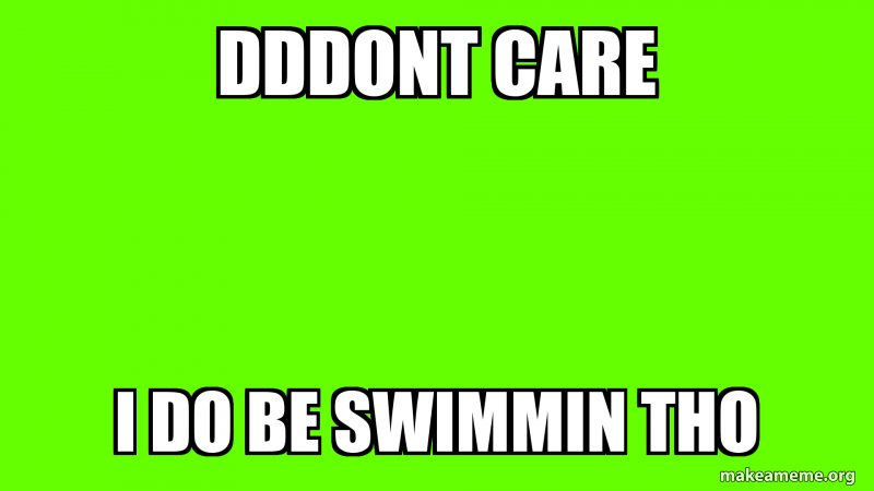Dddont care I do be swimmin tho Meme Generator