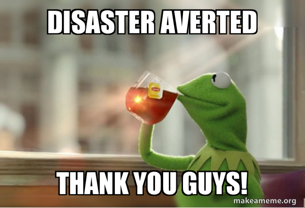 Disaster Averted Thank you Guys! - Kermit Drinking Tea Meme Generator