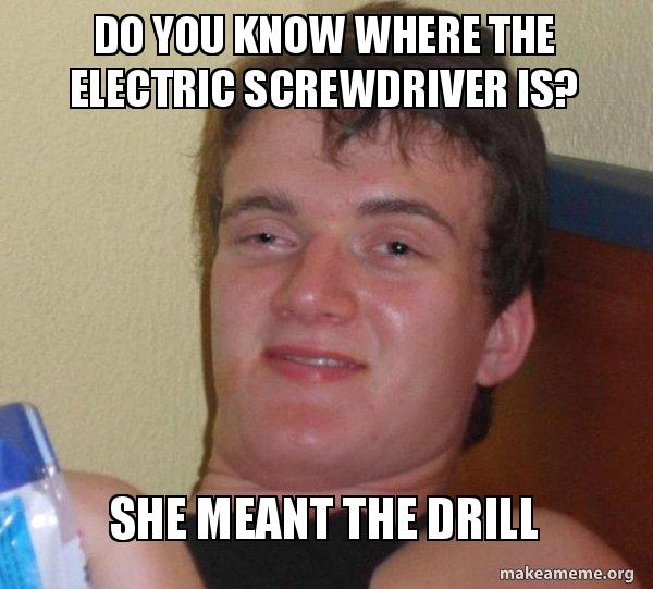 do you know where the electric screwdriver is? she meant the drill