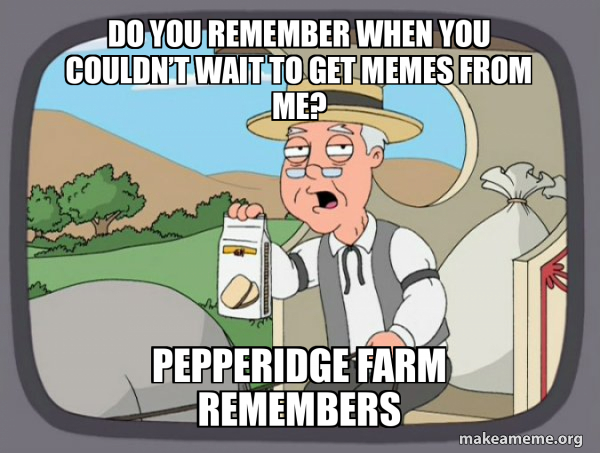 Do you remember when you couldn’t wait to get memes from me? Pepperidge ...