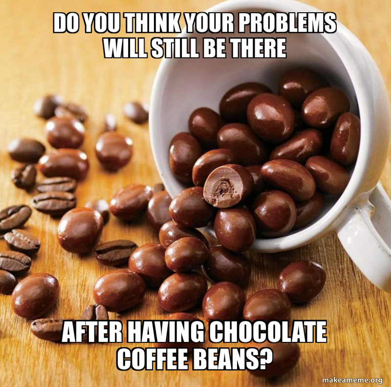 Do you think your problems will still be there after having CHOCOLATe ...