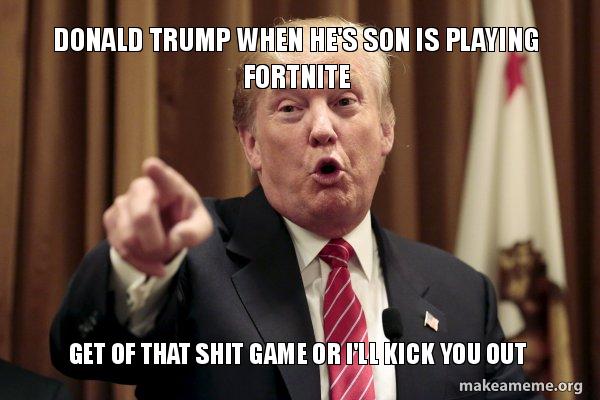 Donald Trump When He S Son Is Playing Fortnite Get Of That Shit Game - donald trump says meme