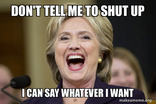 Don T Tell Me To Shut Up I Can Say Whatever I Want Hillary Clinton Laughs Make A Meme
