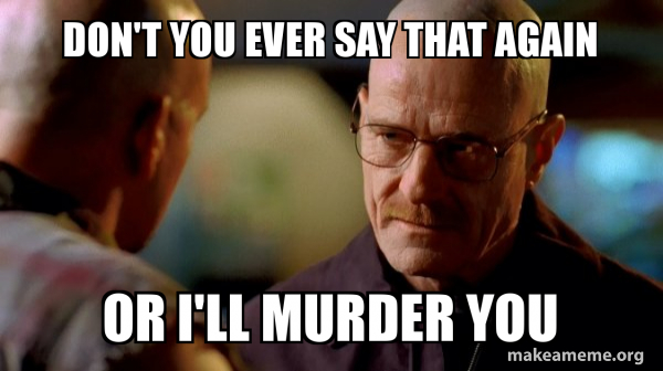 Don't you ever say that again Or i'll murder you - Breaking Bad Meme ...
