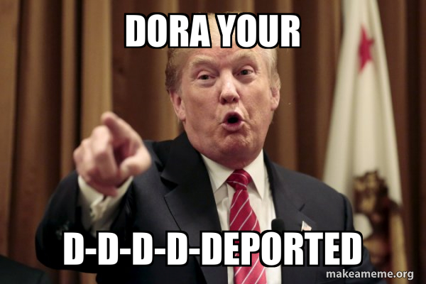 Dora your d-d-d-d-deported - Donald Trump Says Meme Generator