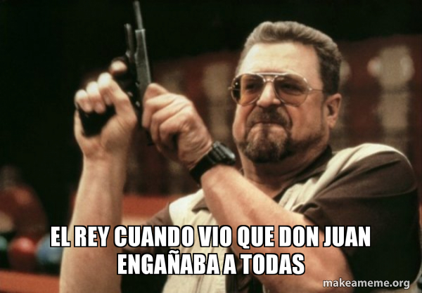 Un Rey Meme El Rey cuando vio que Don Juan engañaba a todas - Am I the only one ...