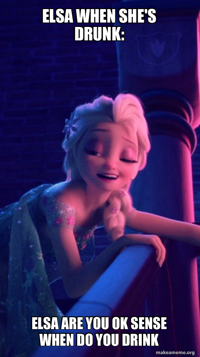 elsa when she's drunk elsa are you ok SENSE WHEN DO YOU DRINK Drunk