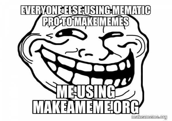 Everyone else using mematic pro to make memes Me using makeameme.org ...