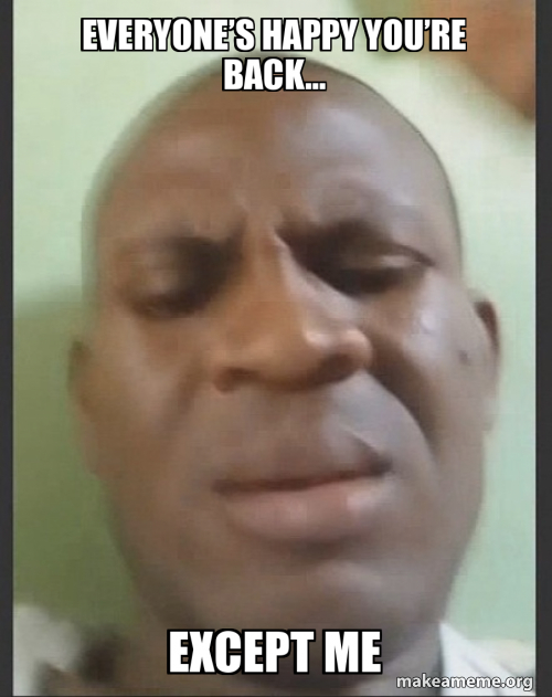 EVERYONE’s happy you’re back… Except me Meme Generator