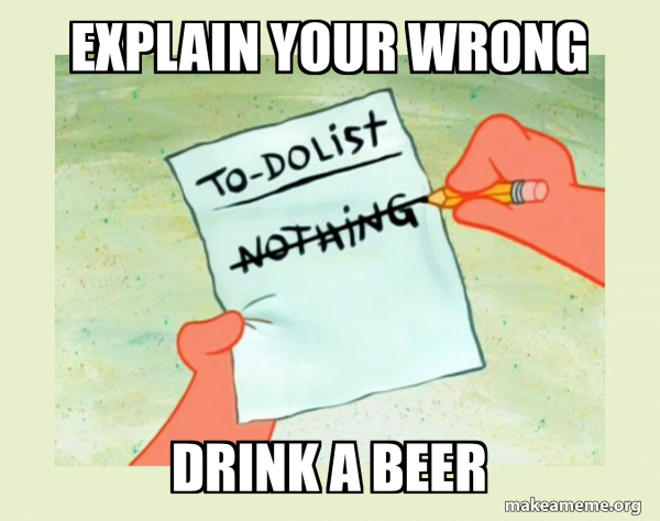 Explain your wrong drink a beer - To Do List - Nothing Meme Generator