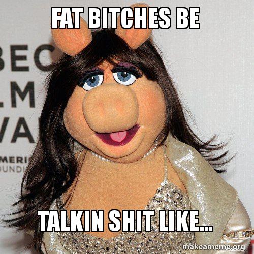 Fat Bitches Be Talkin Shit Like Fat Bitches Be Talkin Shit Like