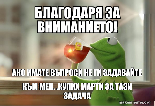 Благодаря за вниманието! Ако имате въпроси не ги задавайте към мен ...