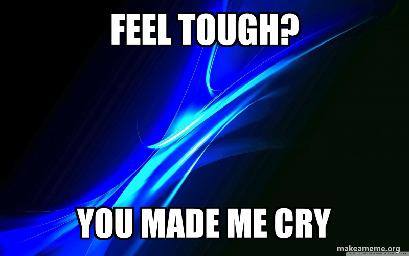 feel tough? you made me cry Meme Generator
