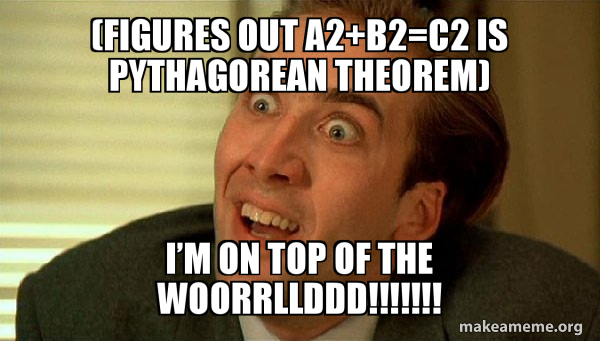(Figures out A2+b2=c2 is Pythagorean theorem) I’m on top of the ...
