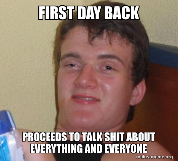 first day back proceeds to talk shit about everything and everyone ...
