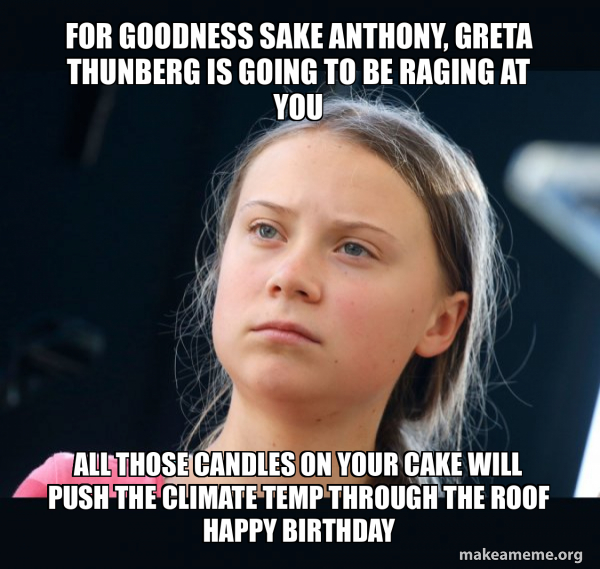 For goodness sake Anthony, greta Thunberg is going to be raging at you ...