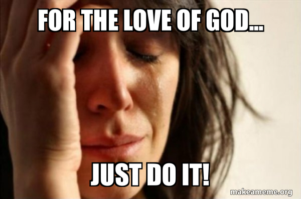 For The Love Of God Just Do It First World Problems Make A Meme