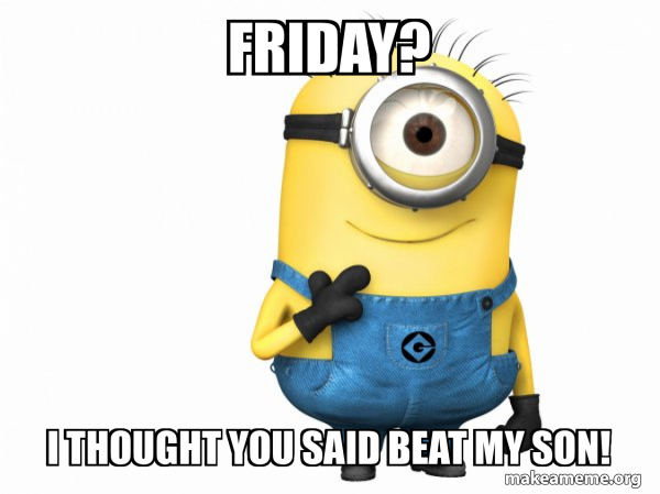 Friday? I thought you said beat my son! - Thoughtful Minion Meme Generator
